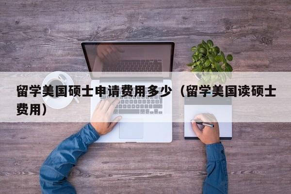留学美国硕士申请费用多少（留学美国读硕士费用）