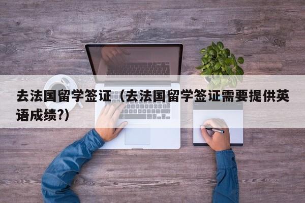 去法国留学签证（去法国留学签证需要提供英语成绩?）