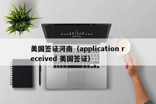 美国签证河南（application received 美国签证）