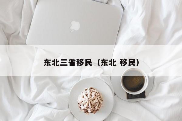 东北三省移民（东北 移民）