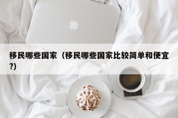 移民哪些国家（移民哪些国家比较简单和便宜?）