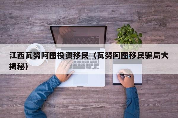 江西瓦努阿图投资移民（瓦努阿图移民骗局大揭秘）