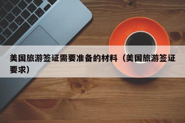 美国旅游签证需要准备的材料（美国旅游签证要求）