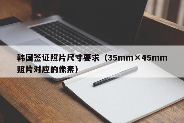 韩国签证照片尺寸要求（35mm×45mm照片对应的像素）