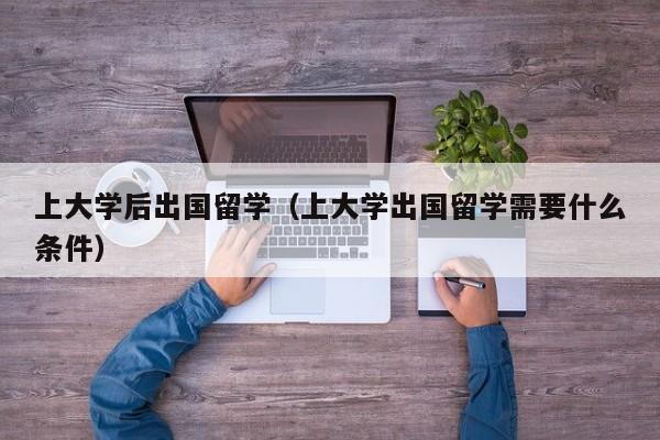上大学后出国留学（上大学出国留学需要什么条件）