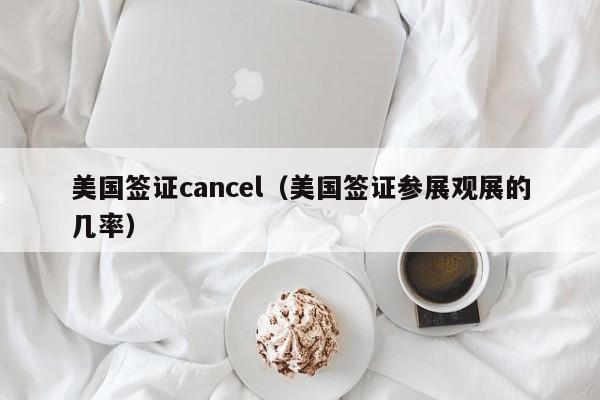 美国签证cancel（美国签证参展观展的几率）
