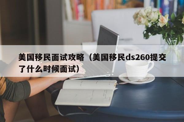 美国移民面试攻略（美国移民ds260提交了什么时候面试）