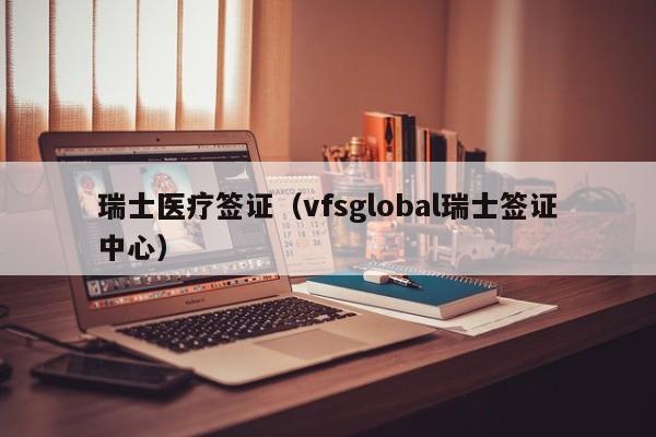 瑞士医疗签证（vfsglobal瑞士签证中心）
