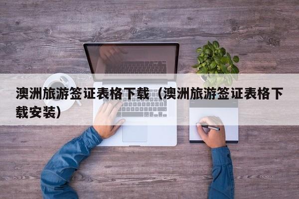 澳洲旅游签证表格下载（澳洲旅游签证表格下载安装）