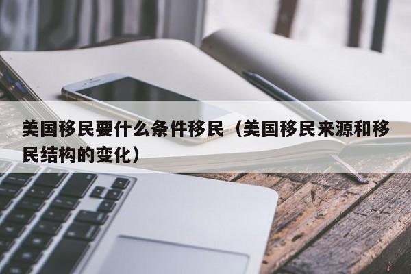 美国移民要什么条件移民（美国移民来源和移民结构的变化）