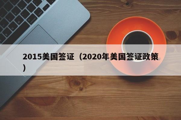 2015美国签证（2020年美国签证政策）