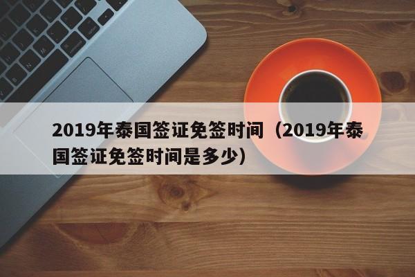 2019年泰国签证免签时间（2019年泰国签证免签时间是多少）