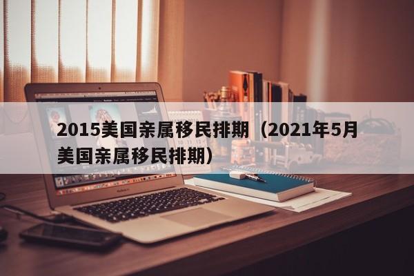2015美国亲属移民排期（2021年5月美国亲属移民排期）