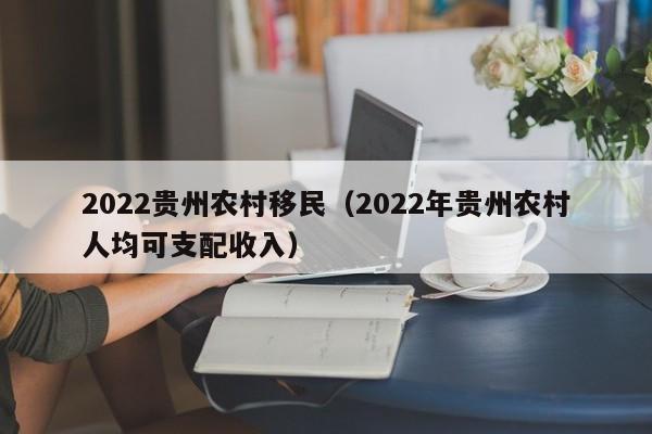 2022贵州农村移民（2022年贵州农村人均可支配收入）