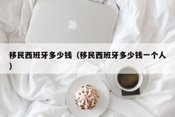 移民西班牙多少钱（移民西班牙多少钱一个人）