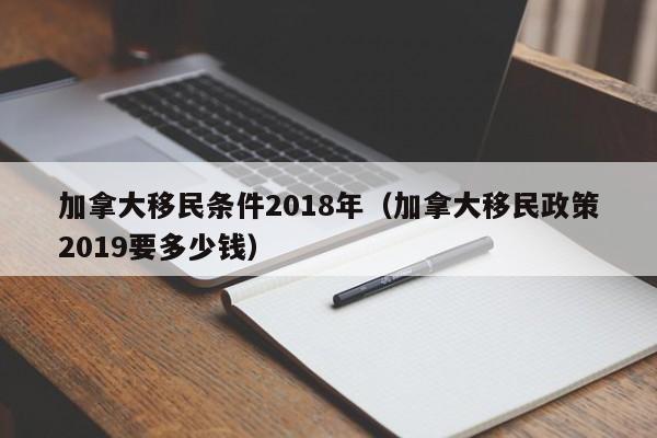 加拿大移民条件2018年（加拿大移民政策2019要多少钱）