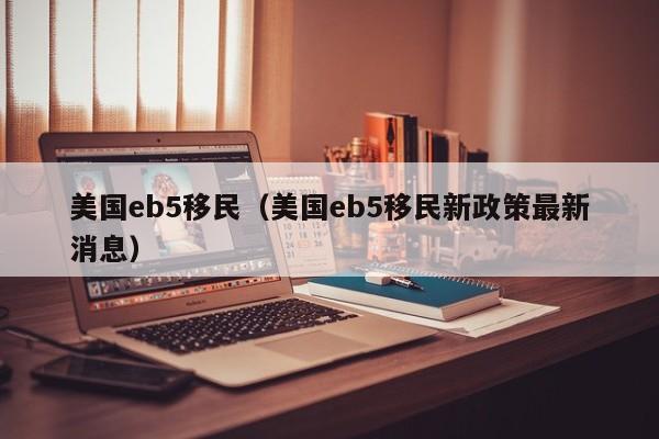 美国eb5移民（美国eb5移民新政策最新消息）