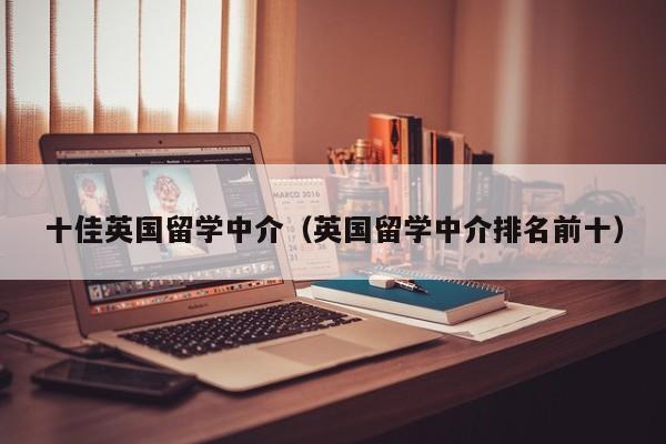 十佳英国留学中介（英国留学中介排名前十）