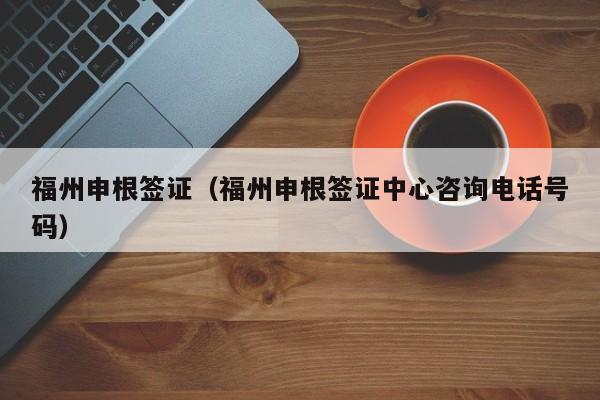 福州申根签证（福州申根签证中心咨询电话号码）