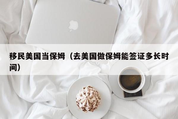 移民美国当保姆（去美国做保姆能签证多长时间）