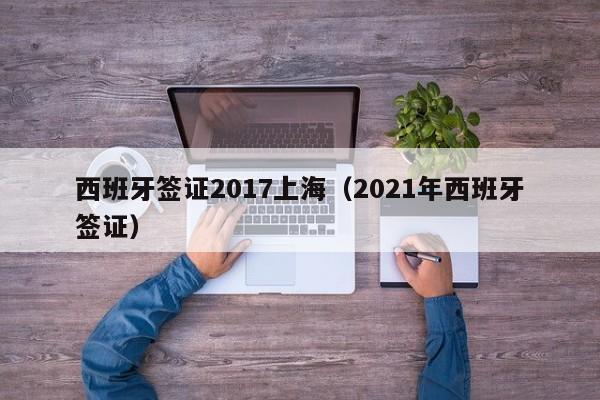 西班牙签证2017上海（2021年西班牙签证）