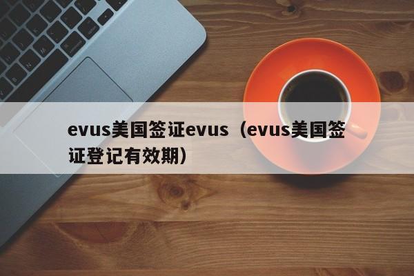 evus美国签证evus（evus美国签证登记有效期）