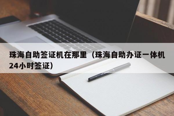珠海自助签证机在那里（珠海自助办证一体机24小时签证）