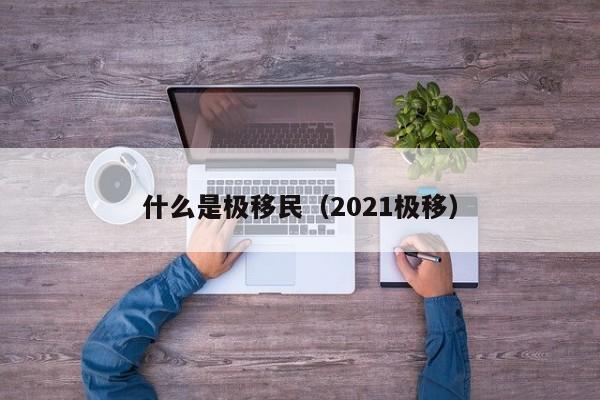 什么是极移民（2021极移）