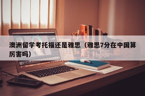 澳洲留学考托福还是雅思（雅思7分在中国算厉害吗）