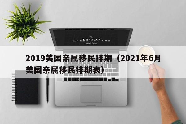 2019美国亲属移民排期（2021年6月美国亲属移民排期表）