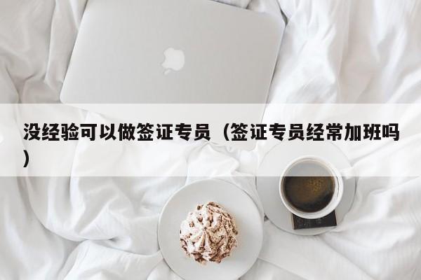 没经验可以做签证专员（签证专员经常加班吗）