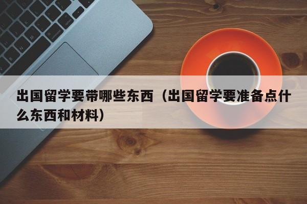 出国留学要带哪些东西（出国留学要准备点什么东西和材料）