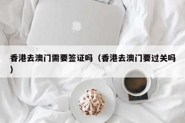 香港去澳门需要签证吗（香港去澳门要过关吗）