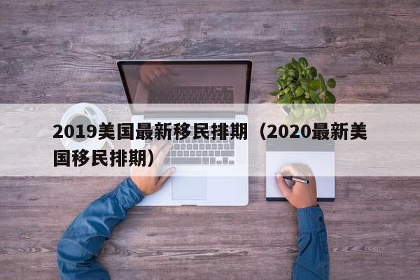 2019美国最新移民排期（2020最新美国移民排期）