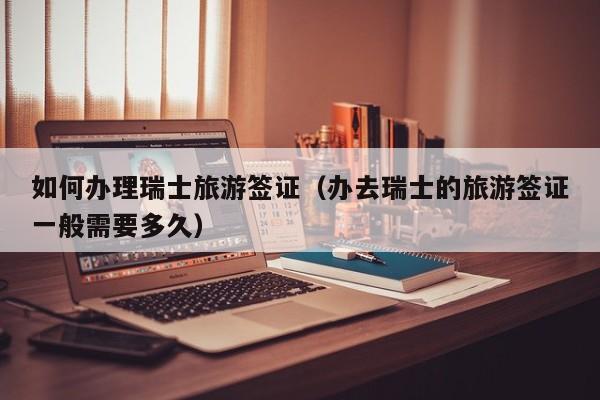 如何办理瑞士旅游签证（办去瑞士的旅游签证一般需要多久）