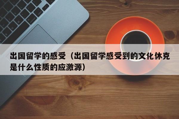 出国留学的感受（出国留学感受到的文化休克是什么性质的应激源）
