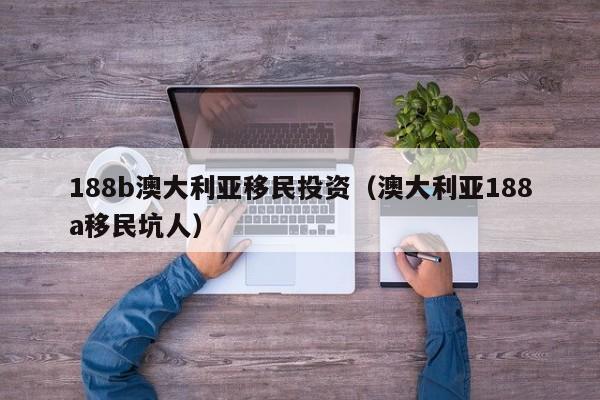 188b澳大利亚移民投资（澳大利亚188a移民坑人）