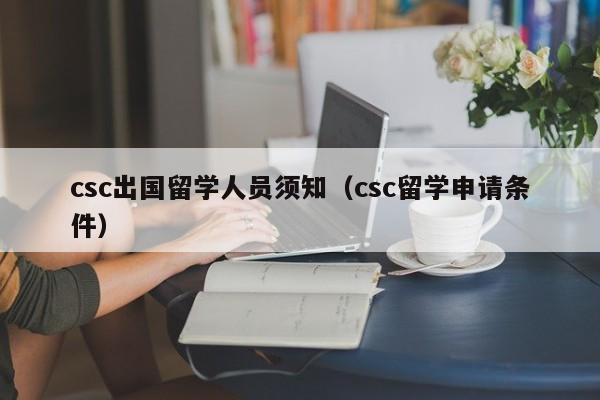csc出国留学人员须知（csc留学申请条件）