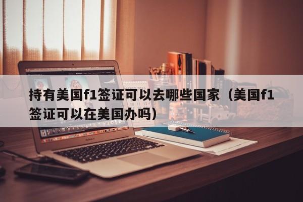 持有美国f1签证可以去哪些国家（美国f1签证可以在美国办吗）