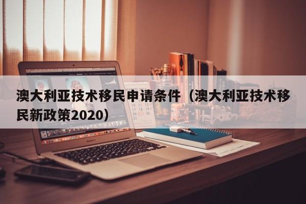 澳大利亚技术移民申请条件（澳大利亚技术移民新政策2020）