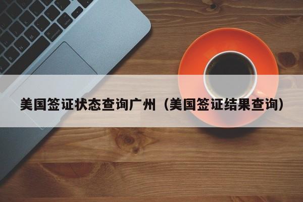 美国签证状态查询广州（美国签证结果查询）