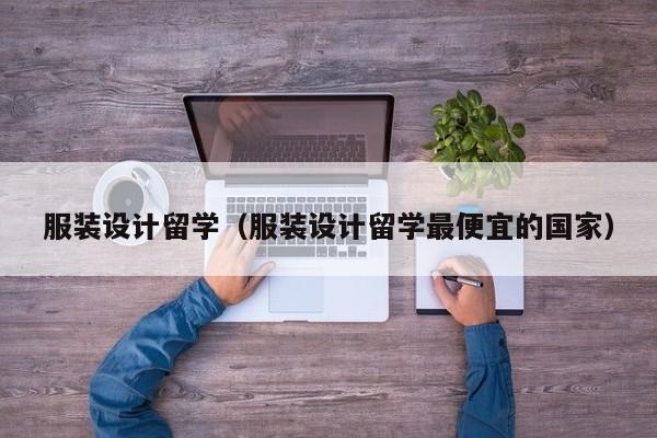 服装设计留学（服装设计留学最便宜的国家）