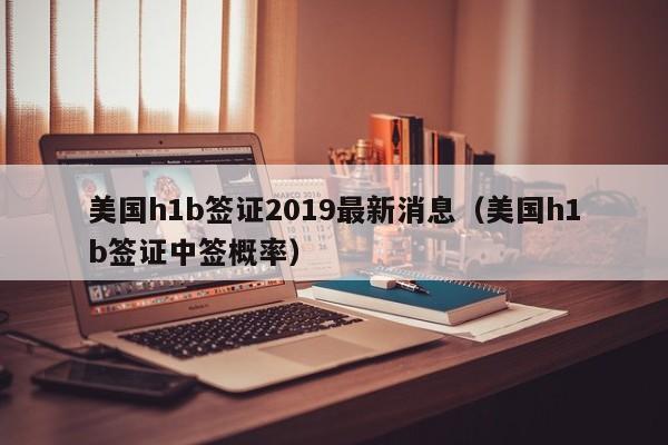 美国h1b签证2019最新消息（美国h1b签证中签概率）