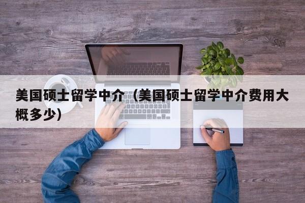 美国硕士留学中介（美国硕士留学中介费用大概多少）