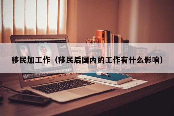 移民加工作（移民后国内的工作有什么影响）