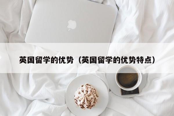 英国留学的优势（英国留学的优势特点）