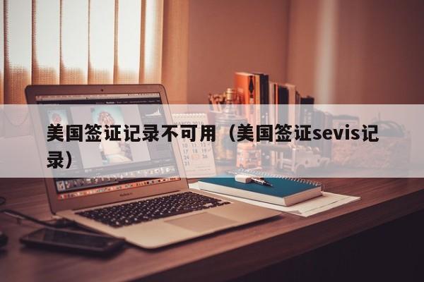 美国签证记录不可用（美国签证sevis记录）