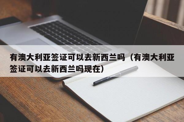 有澳大利亚签证可以去新西兰吗（有澳大利亚签证可以去新西兰吗现在）