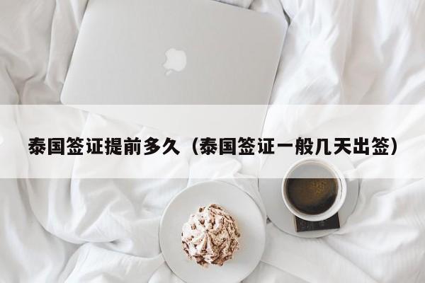 泰国签证提前多久（泰国签证一般几天出签）