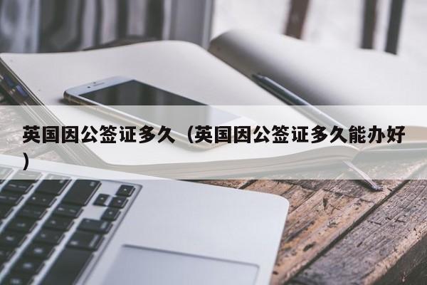 英国因公签证多久（英国因公签证多久能办好）